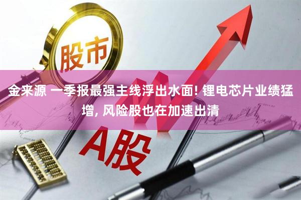 金来源 一季报最强主线浮出水面! 锂电芯片业绩猛增, 风险股也在加速出清