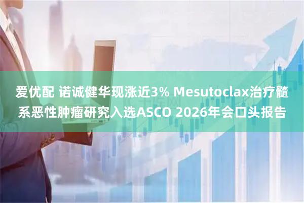 爱优配 诺诚健华现涨近3% Mesutoclax治疗髓系恶性肿瘤研究入选ASCO 2026年会口头报告
