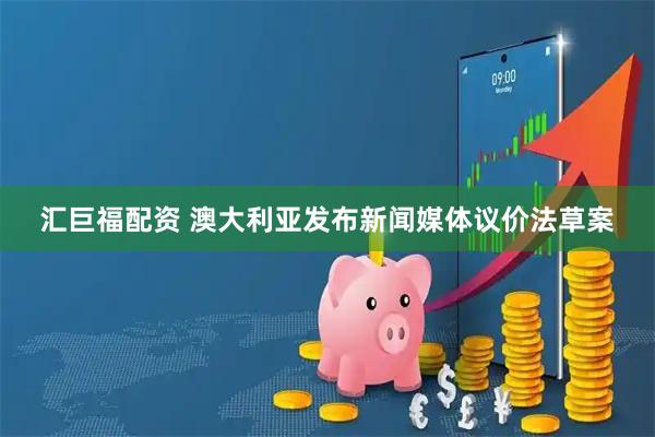 汇巨福配资 澳大利亚发布新闻媒体议价法草案